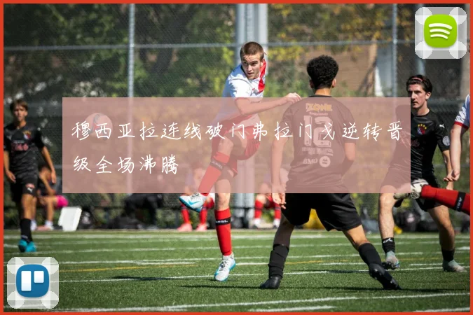 穆西亚拉连线破门弗拉门戈逆转晋级全场沸腾