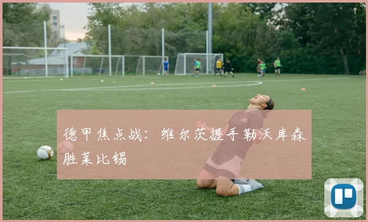 德甲焦点战:维尔茨握手勒沃库森胜莱比锡