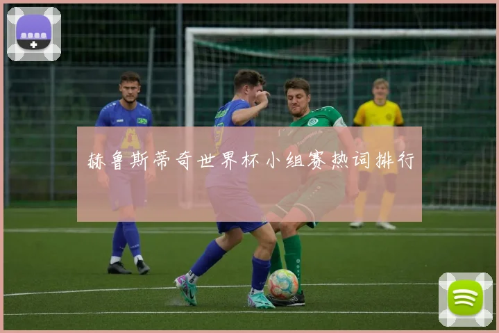 赫鲁斯蒂奇世界杯小组赛热词排行