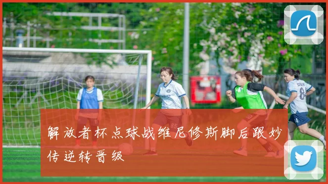 解放者杯点球战维尼修斯脚后跟妙传逆转晋级