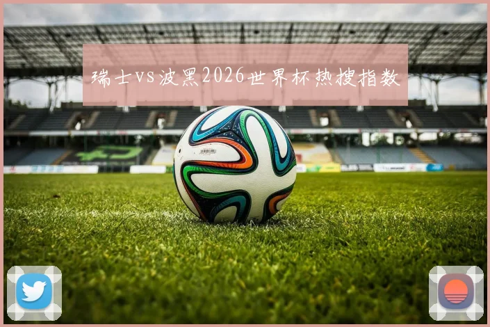 瑞士vs波黑2026世界杯热搜指数