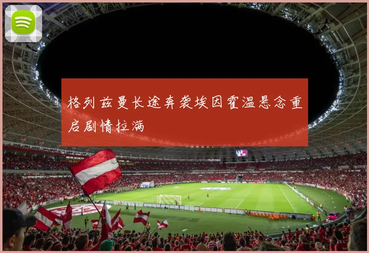 格列兹曼长途奔袭埃因霍温悬念重启剧情拉满