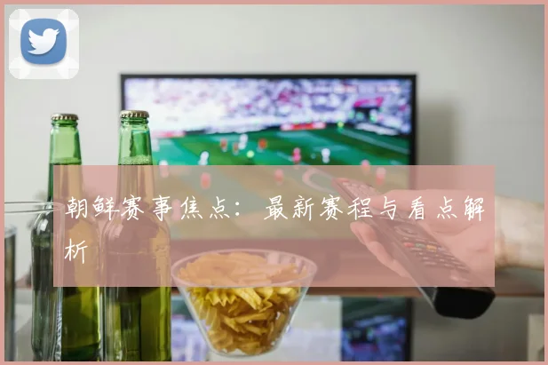 朝鲜赛事焦点：最新赛程与看点解析