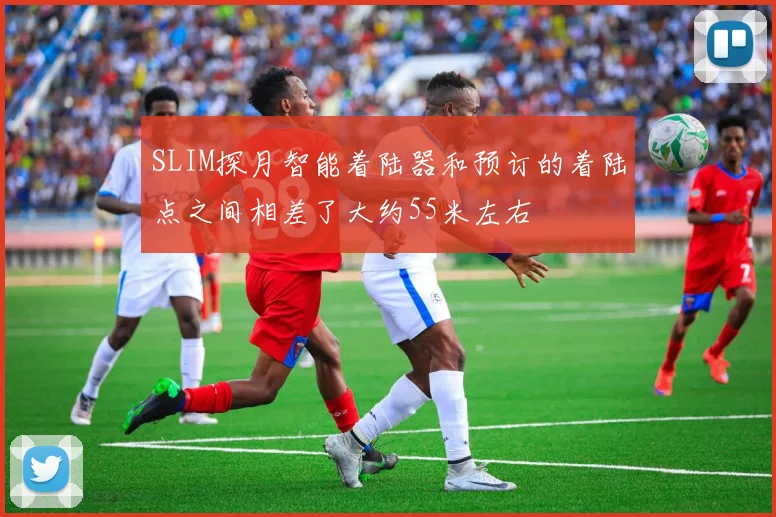 SLIM探月智能着陆器和预订的着陆点之间相差了大约55米左右