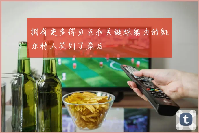 拥有更多得分点和关键球能力的凯尔特人笑到了最后
