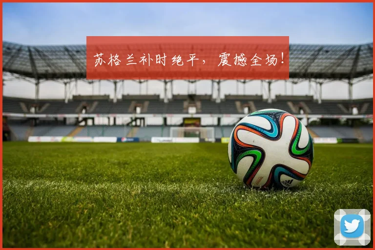 苏格兰补时绝平，震撼全场！