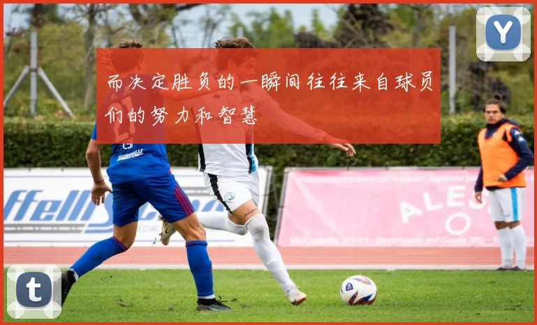 而决定胜负的一瞬间往往来自球员们的努力和智慧