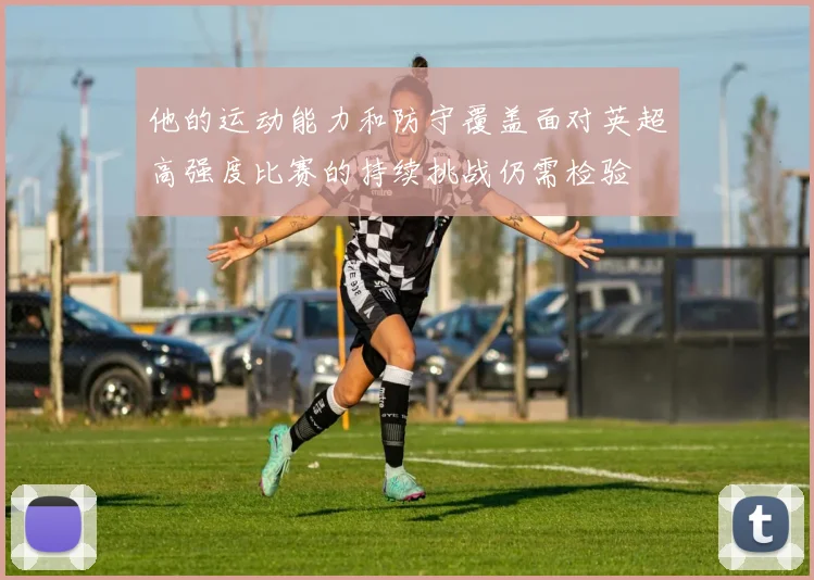他的运动能力和防守覆盖面对英超高强度比赛的持续挑战仍需检验