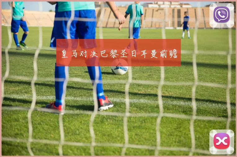 皇马对决巴黎圣日耳曼前瞻