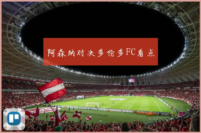 阿森纳对决多伦多FC看点