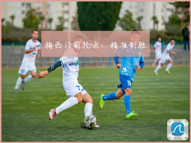 梅西门前抢点，精准制胜