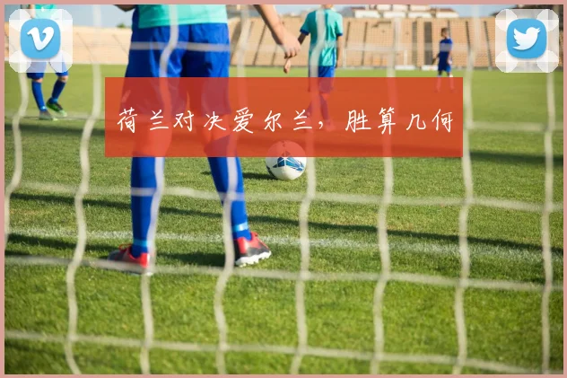 荷兰对决爱尔兰，胜算几何
