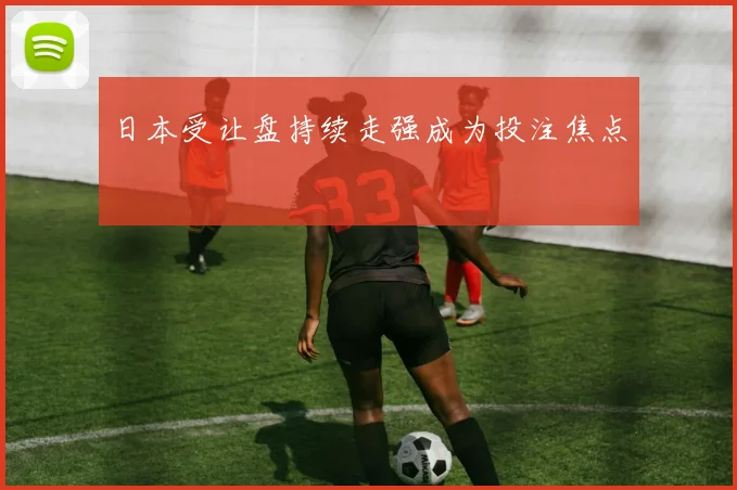 日本受让盘持续走强成为投注焦点