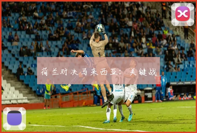 荷兰对决马来西亚：关键战