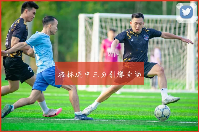 格林连中三分引爆全场