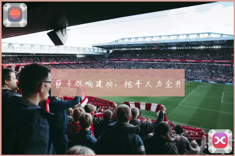 萨卡双响建功，枪手火力全开