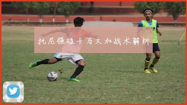 托尼强碰卡马文加战术解析