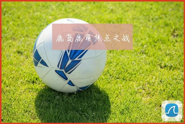 鹿岛鹿角焦点之战