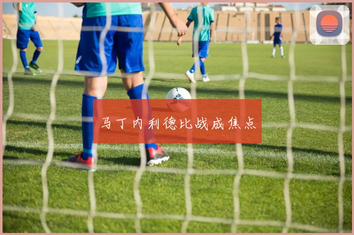 马丁内利德比战成焦点