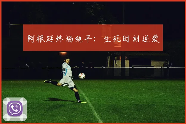 阿根廷终场绝平：生死时刻逆袭