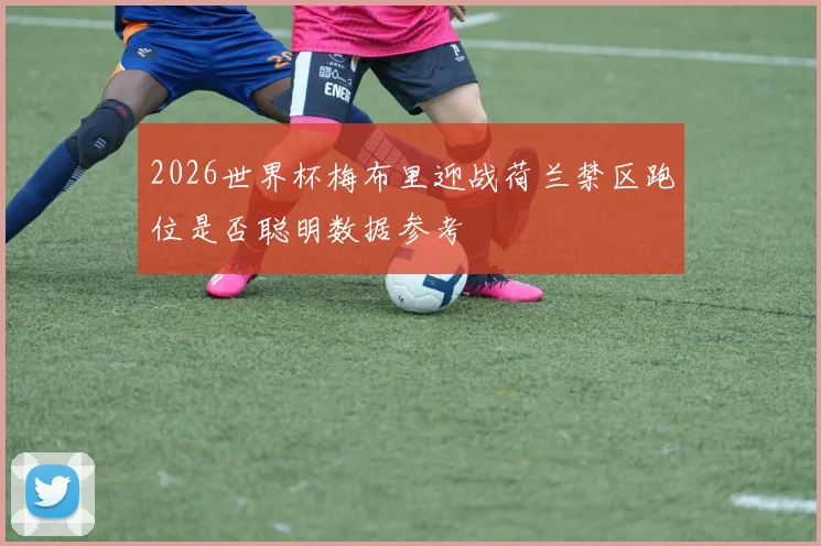 2026世界杯梅布里迎战荷兰禁区跑位是否聪明数据参考