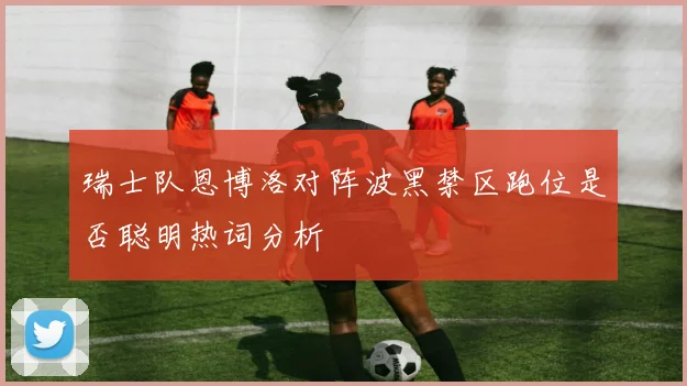 瑞士队恩博洛对阵波黑禁区跑位是否聪明热词分析