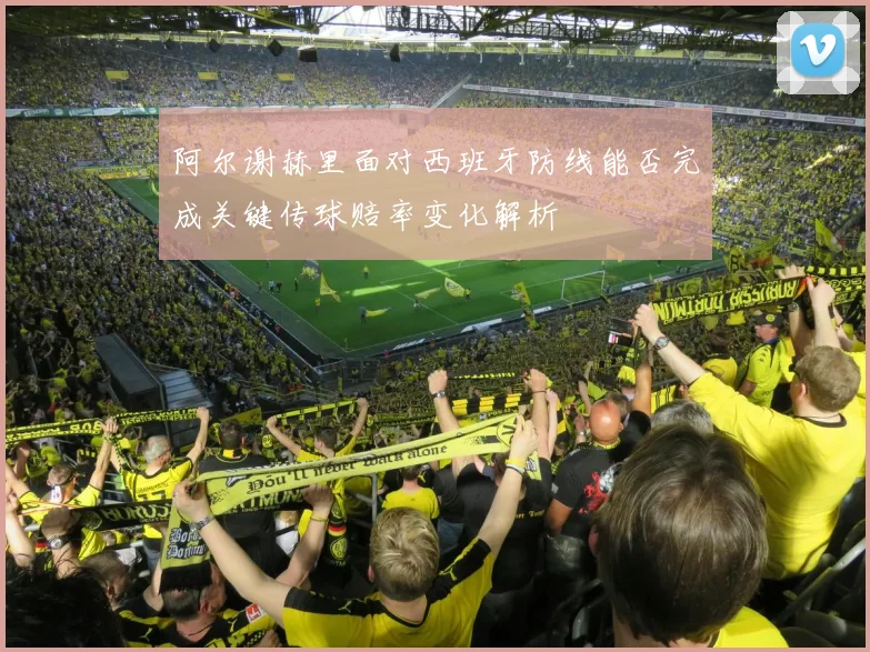 阿尔谢赫里面对西班牙防线能否完成关键传球赔率变化解析