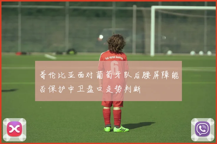 哥伦比亚面对葡萄牙队后腰屏障能否保护中卫盘口走势判断