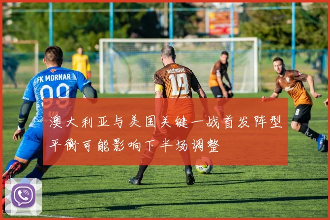 澳大利亚与美国关键一战首发阵型平衡可能影响下半场调整