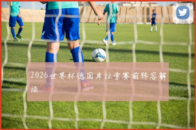 2026世界杯德国库拉索赛前阵容解读