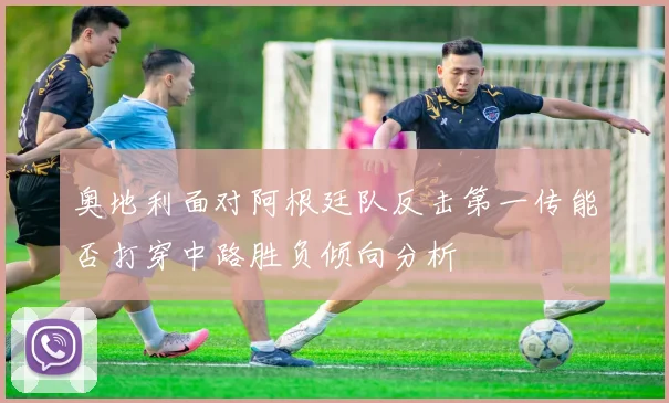 奥地利面对阿根廷队反击第一传能否打穿中路胜负倾向分析