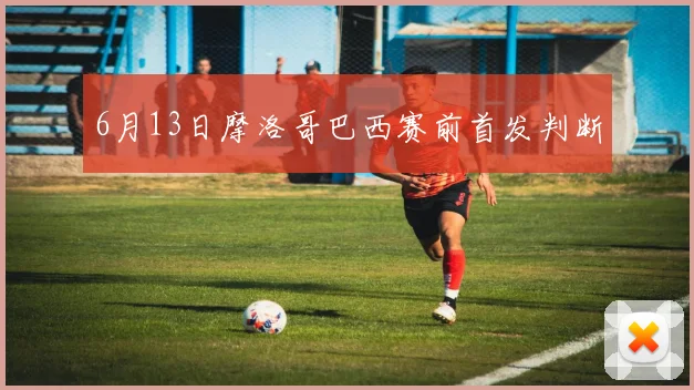 6月13日摩洛哥巴西赛前首发判断