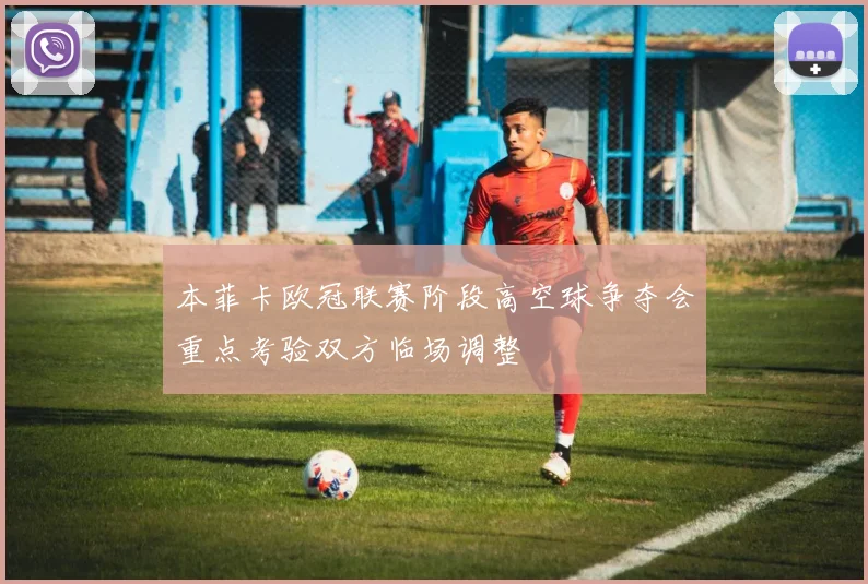 本菲卡欧冠联赛阶段高空球争夺会重点考验双方临场调整