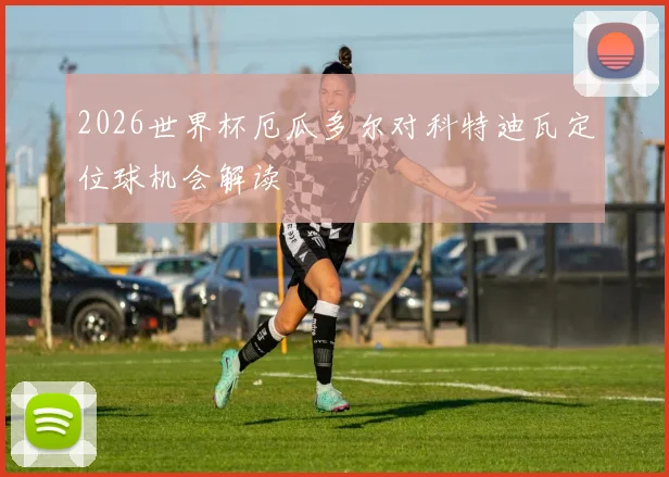 2026世界杯厄瓜多尔对科特迪瓦定位球机会解读