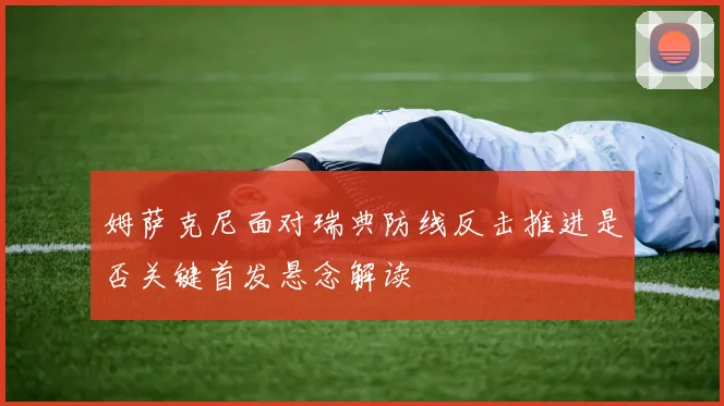 姆萨克尼面对瑞典防线反击推进是否关键首发悬念解读