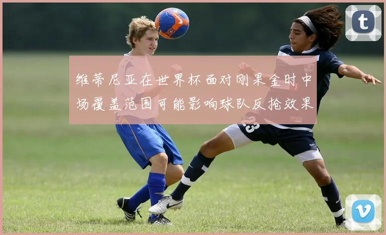 维蒂尼亚在世界杯面对刚果金时中场覆盖范围可能影响球队反抢效果