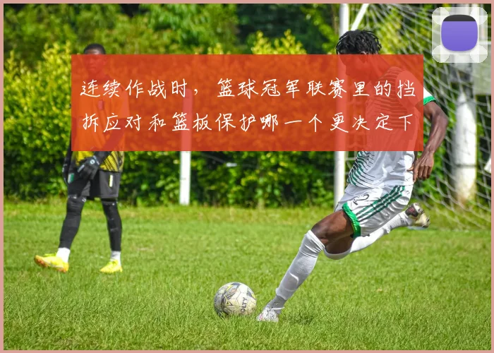 连续作战时，篮球冠军联赛里的挡拆应对和篮板保护哪一个更决定下限