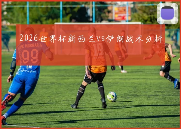 2026世界杯新西兰vs伊朗战术分析