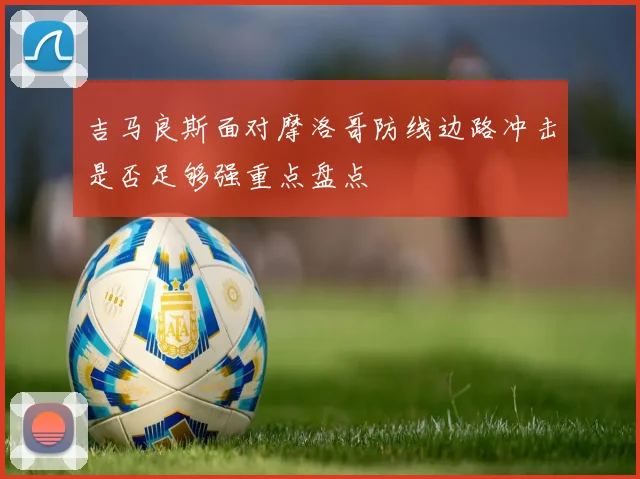 吉马良斯面对摩洛哥防线边路冲击是否足够强重点盘点