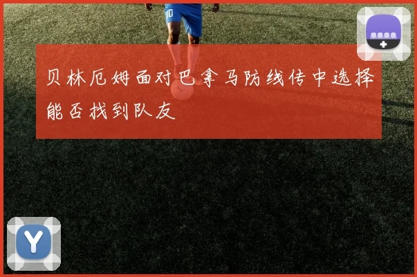 贝林厄姆面对巴拿马防线传中选择能否找到队友