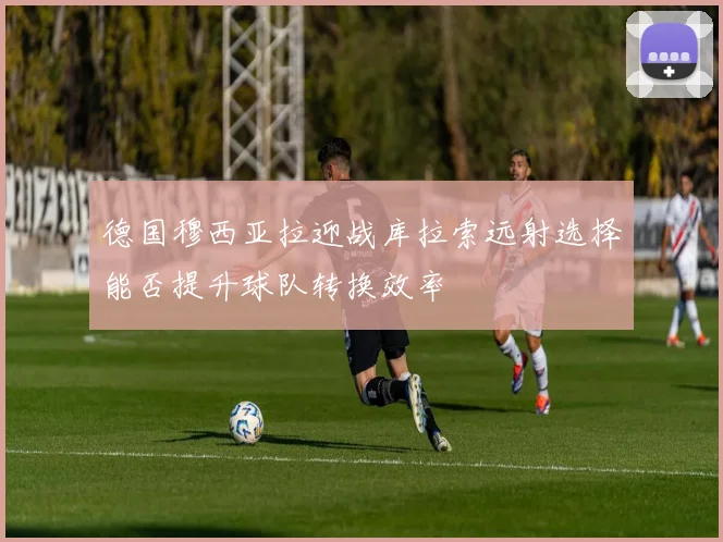 德国穆西亚拉迎战库拉索远射选择能否提升球队转换效率