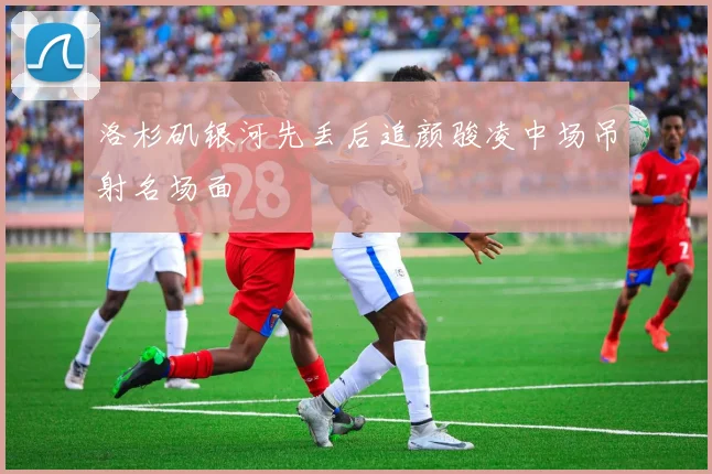 洛杉矶银河先丢后追颜骏凌中场吊射名场面
