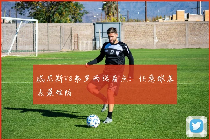 威尼斯vs弗罗西诺看点：任意球落点最难防