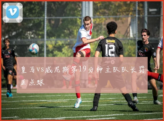 皇马vs威尼斯第19分钟主队队长罚丢点球