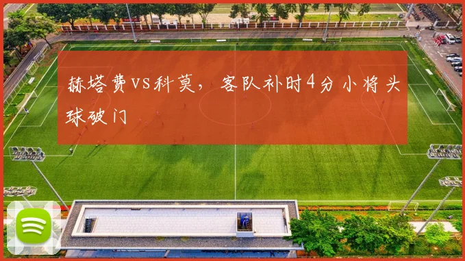 赫塔费vs科莫，客队补时4分小将头球破门