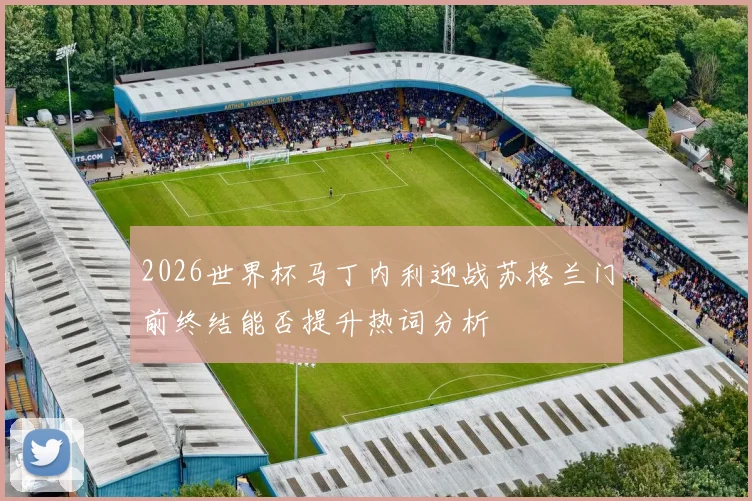 2026世界杯马丁内利迎战苏格兰门前终结能否提升热词分析