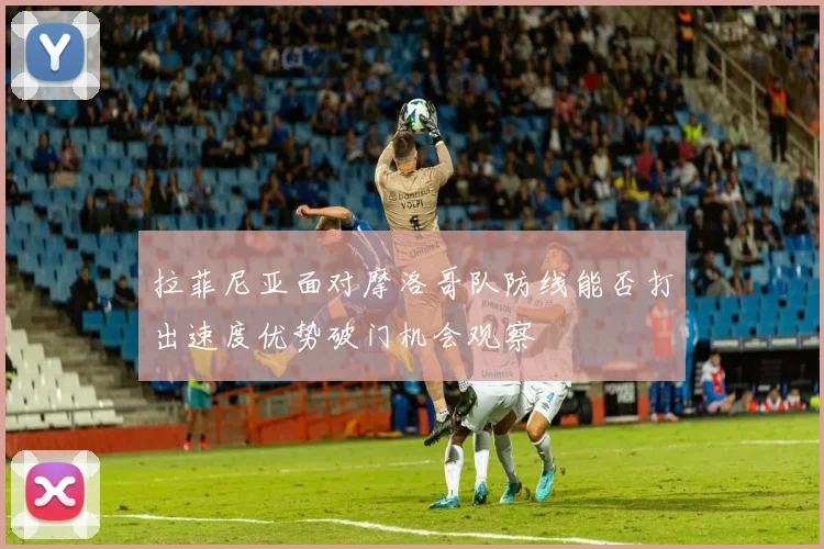 拉菲尼亚面对摩洛哥队防线能否打出速度优势破门机会观察