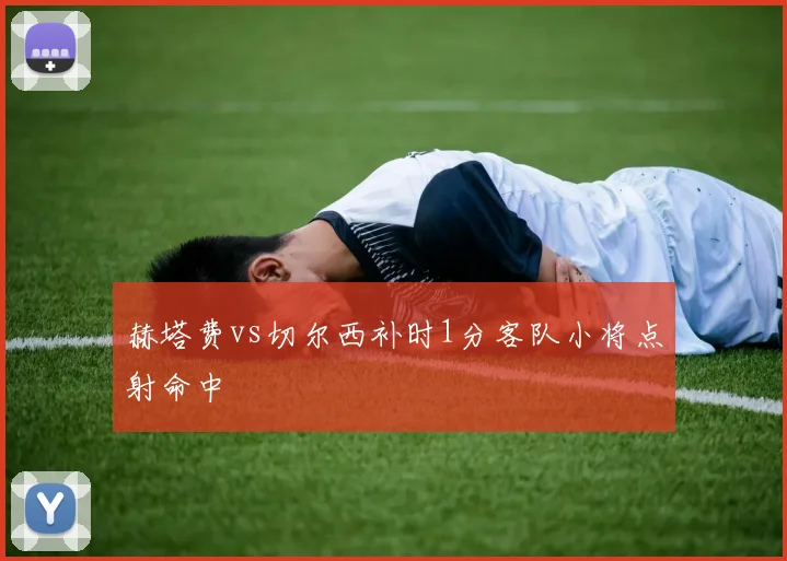 赫塔费vs切尔西补时1分客队小将点射命中