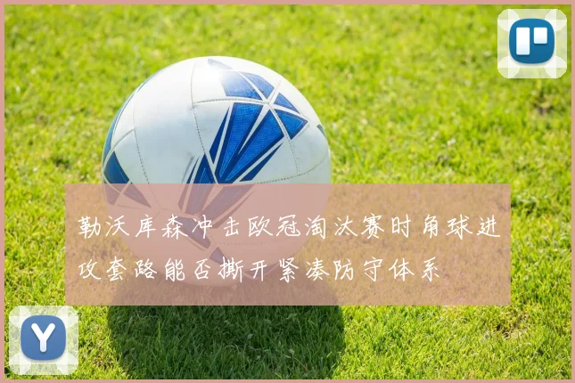 勒沃库森冲击欧冠淘汰赛时角球进攻套路能否撕开紧凑防守体系