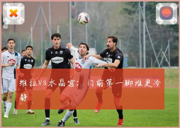 维拉vs水晶宫：门前第一脚谁更冷静